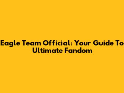 Eagle Team Official: Your Guide To Ultimate Fandom