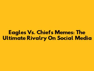 Eagles Vs. Chiefs Memes: The Ultimate Rivalry On Social Media