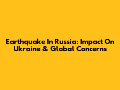 Earthquake In Russia: Impact On Ukraine & Global Concerns