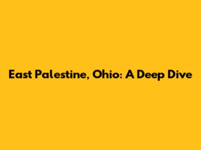 East Palestine, Ohio: A Deep Dive