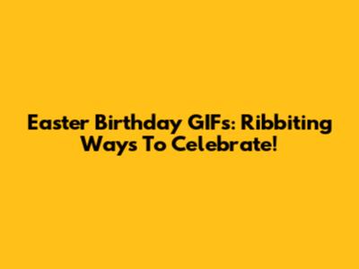 Easter Birthday GIFs: Ribbiting Ways To Celebrate!