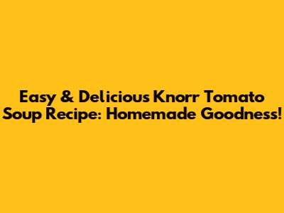Easy & Delicious Knorr Tomato Soup Recipe: Homemade Goodness!