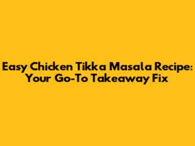 Easy Chicken Tikka Masala Recipe: Your Go-To Takeaway Fix