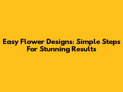 Easy Flower Designs: Simple Steps For Stunning Results