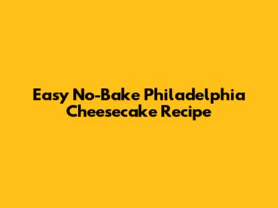 Easy No-Bake Philadelphia Cheesecake Recipe