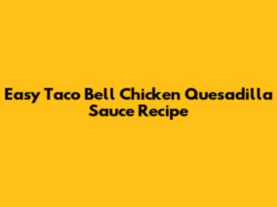 Easy Taco Bell Chicken Quesadilla Sauce Recipe