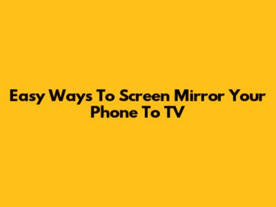 Easy Ways To Screen Mirror Your Phone To TV