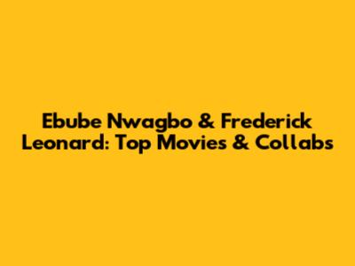 Ebube Nwagbo & Frederick Leonard: Top Movies & Collabs