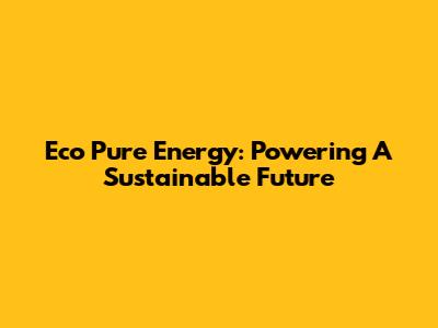 Eco Pure Energy: Powering A Sustainable Future