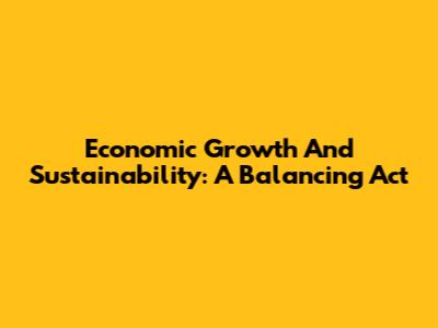 Economic Growth And Sustainability: A Balancing Act