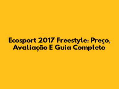 Ecosport 2017 Freestyle: Preço, Avaliação E Guia Completo
