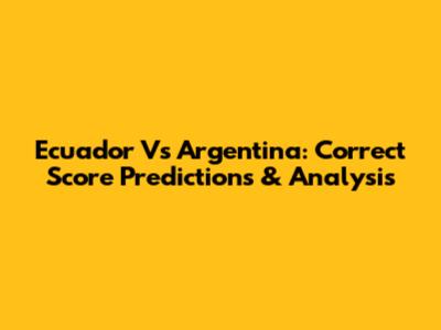 Ecuador Vs Argentina: Correct Score Predictions & Analysis