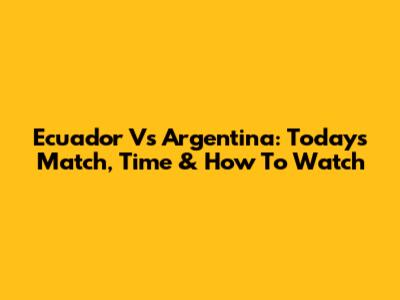 Ecuador Vs Argentina: Today's Match, Time & How To Watch