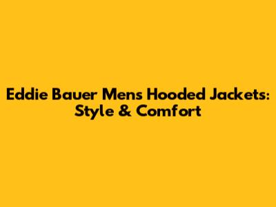 Eddie Bauer Men's Hooded Jackets: Style & Comfort