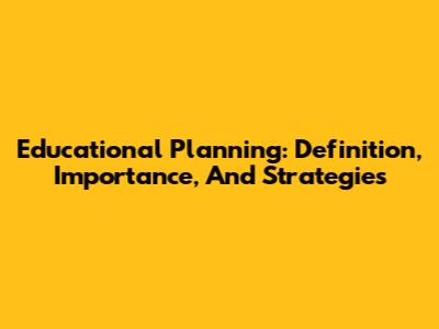 Educational Planning: Definition, Importance, And Strategies