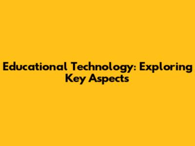 Educational Technology: Exploring Key Aspects