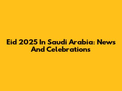 Eid 2025 In Saudi Arabia: News And Celebrations