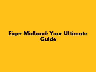 Eiger Midland: Your Ultimate Guide