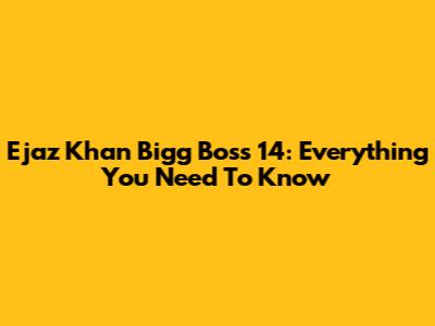 Ejaz Khan Bigg Boss 14: Everything You Need To Know