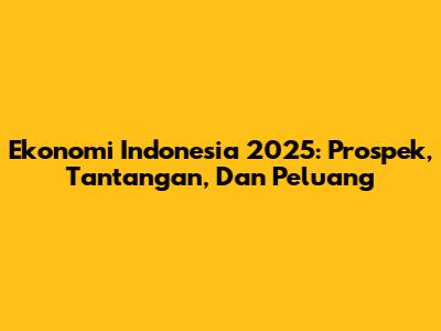 Ekonomi Indonesia 2025: Prospek, Tantangan, Dan Peluang