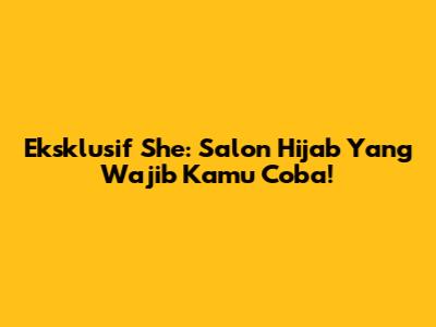 Eksklusif She: Salon Hijab Yang Wajib Kamu Coba!