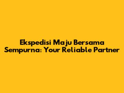 Ekspedisi Maju Bersama Sempurna: Your Reliable Partner
