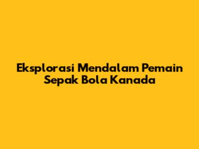 Eksplorasi Mendalam Pemain Sepak Bola Kanada