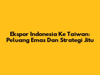 Ekspor Indonesia Ke Taiwan: Peluang Emas Dan Strategi Jitu