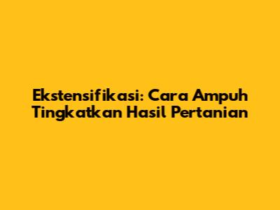 Ekstensifikasi: Cara Ampuh Tingkatkan Hasil Pertanian