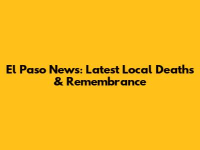 El Paso News: Latest Local Deaths & Remembrance
