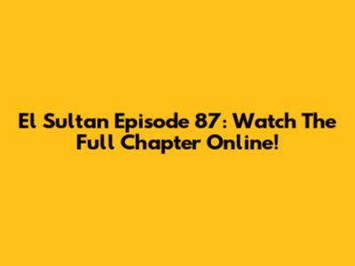 El Sultan Episode 87: Watch The Full Chapter Online!