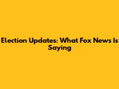 Election Updates: What Fox News Is Saying