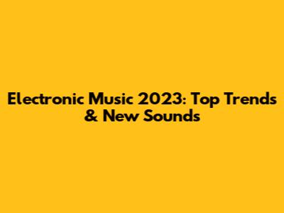 Electronic Music 2023: Top Trends & New Sounds