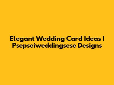 Elegant Wedding Card Ideas | Psepseiweddingsese Designs