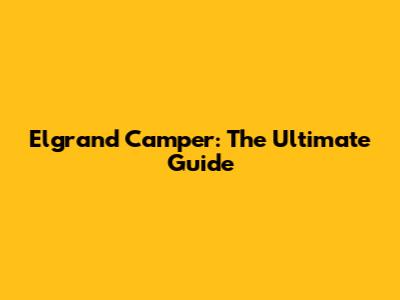 Elgrand Camper: The Ultimate Guide