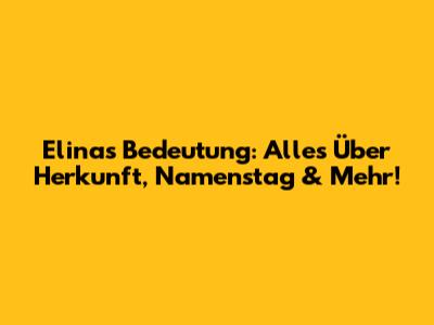 Elinas Bedeutung: Alles Über Herkunft, Namenstag & Mehr!