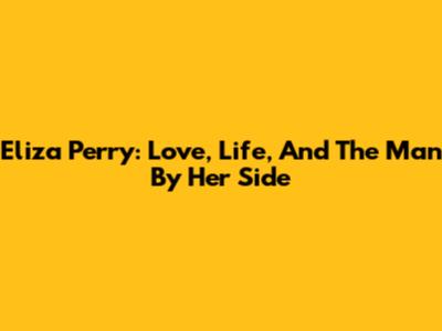 Eliza Perry: Love, Life, And The Man By Her Side