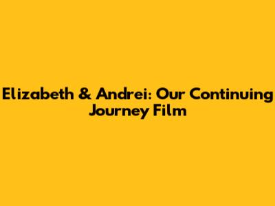 Elizabeth & Andrei: Our Continuing Journey Film