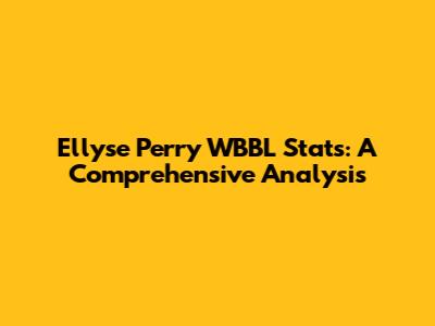 Ellyse Perry WBBL Stats: A Comprehensive Analysis