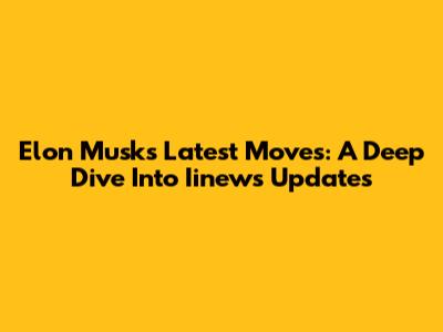 Elon Musk's Latest Moves: A Deep Dive Into Iinews Updates