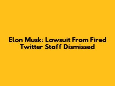 Elon Musk: Lawsuit From Fired Twitter Staff Dismissed