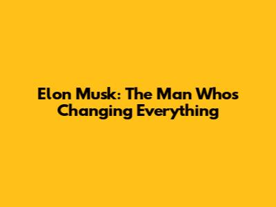 Elon Musk: The Man Who's Changing Everything