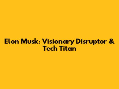 Elon Musk: Visionary Disruptor & Tech Titan