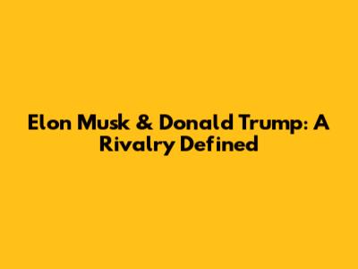 Elon Musk & Donald Trump: A Rivalry Defined