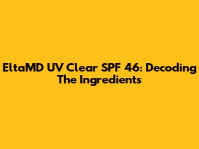 EltaMD UV Clear SPF 46: Decoding The Ingredients