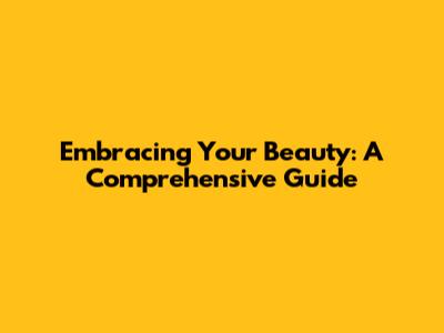 Embracing Your Beauty: A Comprehensive Guide