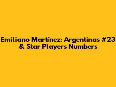 Emiliano Martínez: Argentina's #23 & Star Players' Numbers