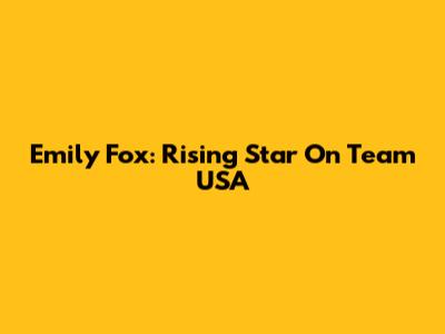 Emily Fox: Rising Star On Team USA