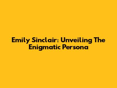 Emily Sinclair: Unveiling The Enigmatic Persona