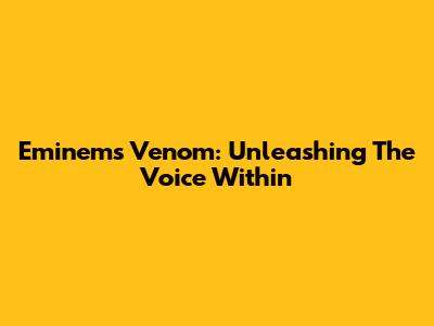Eminem's Venom: Unleashing The Voice Within